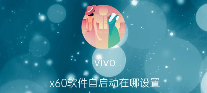 vivo x60软件自启动在哪设置 VIVO怎么让软件在后台一直运行着？